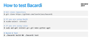 How to test Bacardi
# Git clone repository
$ git clone https://github.com/lunchclass/bacardi
# If you are using MacOS
$ xcode-select –install
# If you are using Linux
$ sudo apt-get install g++ git make python wget
# Build & Test
$ ./bacardi build && ./bacardi test
 