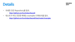 Details
• 자세한 것은 Repository를 참조.
• https://github.com/lunchclass/bacardi
• 테스트가 아닌 간단한 예제는 examples 디렉토리를 참조.
• https://github.com/lunchclass/bacardi/tree/master/examples
 