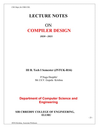 CSE Dept.,Sir CRR COE.
JSVG Krishna, Associate Professor.
LECTURE NOTES
ON
COMPILER DESIGN
2020 – 2021
III B. Tech I Semester (JNTUK-R16)
P.Naga Deepthi/
Mr J.S.V. Gopala Krishna
Department of Computer Science and
Engineering
SIR CRREDDY COLLEGE OF ENGINEERING,
ELURU
- 21 -
 