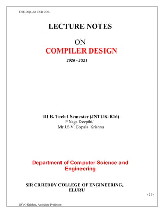CSE Dept.,Sir CRR COE.
JSVG Krishna, Associate Professor.
LECTURE NOTES
ON
COMPILER DESIGN
2020 – 2021
III B. Tech I Semester (JNTUK-R16)
P.Naga Deepthi/
Mr J.S.V. Gopala Krishna
Department of Computer Science and
Engineering
SIR CRREDDY COLLEGE OF ENGINEERING,
ELURU
- 21 -
 