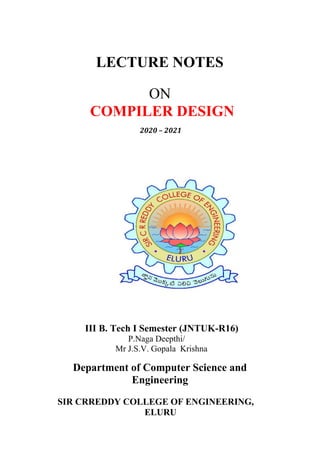 LECTURE NOTES
ON
COMPILER DESIGN
2020 – 2021
III B. Tech I Semester (JNTUK-R16)
P.Naga Deepthi/
Mr J.S.V. Gopala Krishna
Department of Computer Science and
Engineering
SIR CRREDDY COLLEGE OF ENGINEERING,
ELURU
 