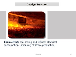 Catalyst Function
23Confidential
Chain effect: coal saving and reduces electrical
consumption, increasing of steam production!
 
