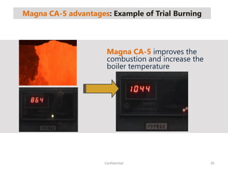 Magna CA-5 advantages: Example of Trial Burning
30Confidential
Magna CA-5 improves the
combustion and increase the
boiler temperature
 