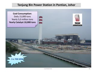 Tanjung Bin Power Station in Pontian, Johor
76Confidential
Coal Consumption:
Daily 15,000 tons
Yearly 5,0 million tons
Yearly Catalyst 10,000 tons
 