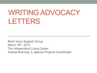 WRITING ADVOCACY
LETTERS
Brain Injury Support Group
March 19th, 2013
The Independent Living Center
Andrea Buening, IL Special Projects Coordinator
 