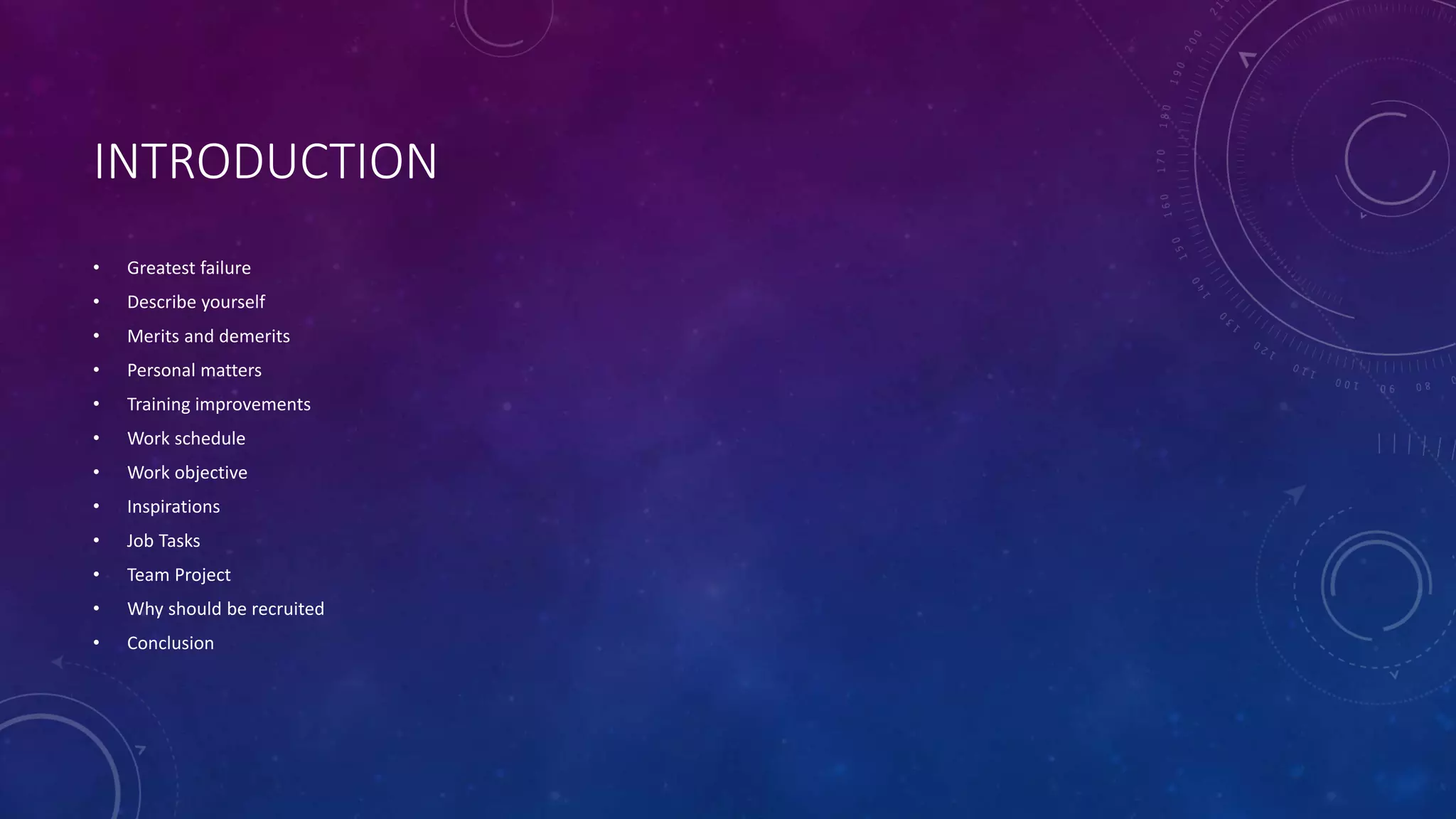 INTRODUCTION
• Greatest failure
• Describe yourself
• Merits and demerits
• Personal matters
• Training improvements
• Work schedule
• Work objective
• Inspirations
• Job Tasks
• Team Project
• Why should be recruited
• Conclusion
 