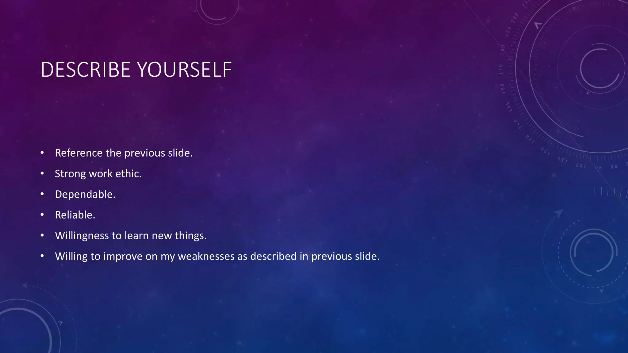 DESCRIBE YOURSELF
• Reference the previous slide.
• Strong work ethic.
• Dependable.
• Reliable.
• Willingness to learn new things.
• Willing to improve on my weaknesses as described in previous slide.
 