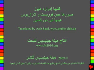 ‫آﺘﺒﻬﺎ إدوارد هﻴﻮز‬
            ‫ﺻﻮرهﺎ ﺟﻴﻦ ﻓﻮریﺴﺖ و ﻻزاریﻮس‬
                  ‫هﻴﺌﻬﺎ ﻟﻴﻦ دورآﺴﻴﻦ‬
         ‫‪Translated by Aziz Saad, www.arabic-club.de‬‬



                   ‫اﻧﺘﺎج هﻴﺌﺔ ﺟﻴﻨﻴﺴﻴﺲ ﻟﻠﺒﺤﺚ‬
                             ‫‪www.M1914.org‬‬



                  ‫هﻴﺌﺔ ﺟﻴﻨﻴﺴﻴﺲ ﻟﻠﻨﺸﺮ‬                  ‫© 9002‬
‫اﺕﻔﺎﻗﻴﺔ اﻻﺳﺘﺨﺪام: ﻡﻦ ﺡﻘﻚ أن ﺕﻨﺴﺦ وﺕﻄﺒﻊ هﺬﻩ اﻟﻘﺼﺔ، آﻤﺎ ﺕﺮیﺪ، وﻟﻜﻦ ﻻ یﺤﻖ ﻟﻚ أن ﺕﺒﻴﻌﻬﺎ.‬
 
