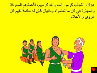 ‫هﺆﻻء اﻟﺸﺒﺎب آﺮﻡﻮا اﷲ، واﷲ آﺮﻡﻬﻢ، ﻓﺄﻋﻄﺎهﻢ اﻟﻤﻌﺮﻓﺔ‬
‫واﻟﻤﻬﺎرة ﻓﻲ آﻞ ﻡﺎ ﺕﻌﻠﻤﻮا، وداﻧﻴﺎل آﺎن ﻟﻪ ﺡﻜﻤﺔ ﻟﻔﻬﻢ آﻞ‬
                                      ‫اﻟﺮؤى واﻷﺣﻼم.‬
 