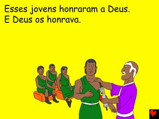 Esses jovens honraram a Deus.
E Deus os honrava.
 
