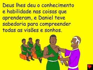 Deus lhes deu o conhecimento
e habilidade nas coisas que
aprenderam, e Daniel teve
sabedoria para compreender
todas as visões e sonhos.
 