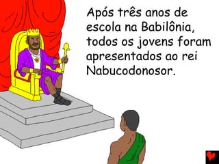 Após três anos de
escola na Babilônia,
todos os jovens foram
apresentados ao rei
Nabucodonosor.
 