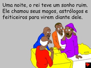 Uma noite, o rei teve um sonho ruim.
Ele chamou seus magos, astrólogos e
feiticeiros para virem diante dele.
 