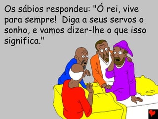 Os sábios respondeu: "Ó rei, vive
para sempre! Diga a seus servos o
sonho, e vamos dizer-lhe o que isso
significa."
 