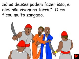 Só os deuses podem fazer isso, e
eles não vivem na terra." O rei
ficou muito zangado.
 