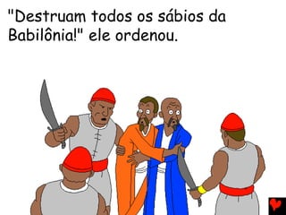 "Destruam todos os sábios da
Babilônia!" ele ordenou.
 