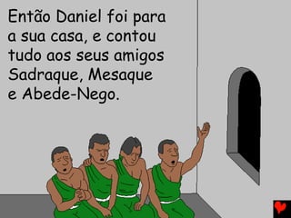 Então Daniel foi para
a sua casa, e contou
tudo aos seus amigos
Sadraque, Mesaque
e Abede-Nego.
 