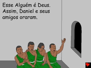 Esse Alguém é Deus.
Assim, Daniel e seus
amigos oraram.
 