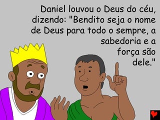 Daniel louvou o Deus do céu,
dizendo: "Bendito seja o nome
de Deus para todo o sempre, a
sabedoria e a
força são
dele."
 