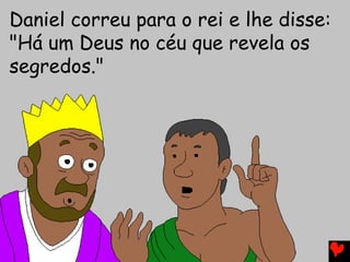 Daniel correu para o rei e lhe disse:
"Há um Deus no céu que revela os
segredos."
 
