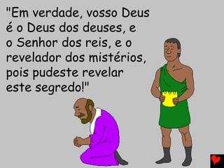 "Em verdade, vosso Deus
é o Deus dos deuses, e
o Senhor dos reis, e o
revelador dos mistérios,
pois pudeste revelar
este segredo!"
 