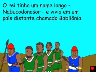 O rei tinha um nome longo -
Nabucodonosor - e vivia em um
país distante chamado Babilônia.
 