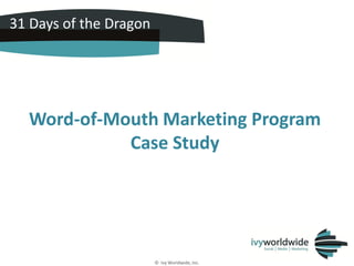 31 Days of the Dragon




  Word-of-Mouth Marketing Program
            Case Study




                        © Ivy Worldwide, Inc.
 