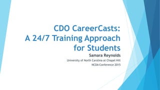 CDO CareerCasts:
A 24/7 Training Approach
for Students
Samara Reynolds
University of North Carolina at Chapel Hill
NCDA Conference 2015
 