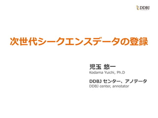 次世代シークエンスデータの登録
児玉 悠一
Kodama Yuichi, Ph.D
DDBJ センター、アノテータ
DDBJ center, annotator
 
