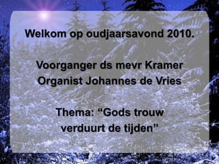Welkom op oudjaarsavond 2010. Voorganger ds mevr Kramer Organist Johannes de Vries Thema: “Gods trouw  verduurt de tijden” 