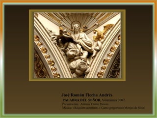 José Román Flecha Andrés
PALABRA DEL SEÑOR, Salamanca 2007
Presentación: Antonia Castro Panero
Música: «Réquiem aeternam..» Canto gregoriano (Monjes de Silos)
 