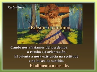 Cando nos afastamos del perdemosCando nos afastamos del perdemos
o rumbo e a orientación.o rumbo e a orientación.
El orienta a nosa existencia na rectitudeEl orienta a nosa existencia na rectitude
e na busca de sentido.e na busca de sentido.
El alimenta a nosa fe.El alimenta a nosa fe.
Xesús dinos:
 