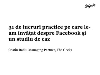 31 de lucruripractice pe care le-am învăţat despre Facebookşi un studiu de cazCostin Radu, Managing Partner, The Geeks 