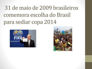 31 de maio de 2009 brasileiros
comemora escolha do Brasil
para sediar copa 2014
 