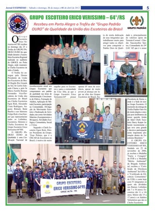 Jornal O EXPRESSO | Sábado e domingo, 31 de março e 01 de abril de 2012                                                                                                  5

                            GRUPO ESCOTEIRO ERICO VERISSIMO – 64°/RS
                               Recebeu em Porto Alegre o Troféu de “Grupo Padrão
                              OURO” de Qualidade da União dos Escoteiros do Brasil

     O
                                                                                                                   to de muita dedicação      dade e, principalmente
               Grupo
                                                                                                                   de seus integrantes que    do valoroso apoio do
               Escoteiro
                                                                                                                   trabalharam muito para     Tenente-Coronel Cláu-
               Erico Ve-
                                                                                                                   atingir todos os objeti-   dio Vasconcellos San-
 rissimo-64°/RS recebeu
                                                                                                                   vos para conquistar o      tos, Comandante do 29º
 no domingo dia 25 o
                                                                                                                   Padrão Ouro de Quali-      GAC AP, que é o nosso
 Troféu do GRUPO PA-
 DRÃO OURO de qua-
 lidade durante a Assem-
 bleia Escoteira Regional
 realizada no auditório
 do GBOEX em Porto
 Alegre, onde reuniram-
 se Chefes Escoteiros de
 todo o Estado.
       O Troféu foi en-
 tregue pelo Diretor
 Presidente da União
 dos Escoteiros do Bra-
 sil Região Rio Grande
 do Sul, Sr Carlos Edu-     reconhecimento anual aos       orgulho para os Escotei-   apenas 05 anos de exis-
 ardo Chaise e pelo Sr      Grupos Escoteiros que          ros e para a comunidade    tência, apesar de muito
 Marco Aurélio Romeu        conquistaram um padrão         de Cruz Alta, já que o     jovem já alcança um lu-
 Fernandes Vice-Pre-        de qualidade nas áreas de      Grupo Escoteiro Erico      gar na elite dos Grupos
 sidente da União dos       Administração, Crescimen-      Verissimo-64º    possui    Escoteiros do Brasil, fru-
 Escoteiros do Brasil       to de Efetivo, Formação de                                                                                         Presidente de Honra, e,
 aos Chefes Escoteiros      Adultos, Aplicação do Mé-                                                                                          onde é a Sede do nos-
 Egon Rick, Alexandre       todo Escoteiro, participação                                                                                       so Grupo Escoteiro. O
 Costa Rodrigues, Au-       na Comunidade, Divulga-                                                                                            momento da entrega do
 gusto Rômulo Betat         ção do Movimento Esco-                                                                                             Troféu Padrão Ouro foi
 Basílio e aos Sêniores     teiro e Realização de Ativi-                                                                                       de muita alegria e emo-
 Felipe Rick e José Kai-    dades, tais como Atividades                                                                                        ção pois lembramos do
 per que representaram      Mateiras (Acampamentos e                                                                                           nosso querido Irmão
 todos os Lobinhos,         Bivaques), Atividades Eco-                                                                                         de Ideal Chefe Esco-
 Escoteiros, Sêniores e     lógica, Comunitária, Social                                                                                        teiro Darcy Kaiper fa-
 Chefes Escoteiros do       e Cívica.                                                                                                          lecido recentemente e
 Grupo Escoteiro Erico           Segundo o Chefe Es-                                                                                           que teve uma grande
 Verissimo-64º/RS.          coteiro Egon Rick, Dire-                                                                                           e decisiva participação
       O GRUPO PA-          tor Presidente do Grupo,                                                                                           nesta importante pre-
 DRÃO OURO de               “Esse Prêmio, que é o                                                                                              miação dentro do Es-
 Qualidade é uma Cer-       ÓSCAR do Escotismo no                                                                                              cotismo Brasileiro.”
 tificação Nacional de      Brasil, é motivo de muito                                                                                               O GRUPO ES-
                                                                                                                                               COTEIRO         ERICO
                                                                                                                                               VERISSMO-64º/RS,
                                                                                                                                               fundado em 25 de
                                                                                                                                               novembro de 2006,
                                                                                                                                               já recebeu a Medalha
                                                                                                                                               “Garra e Coragem”
                                                                                                                                               da FEB e a Medalha
                                                                                                                                               “Mérito Ambiental”
                                                                                                                                               da Brigada Ambien-
                                                                                                                                               tal, recebeu o “Certi-
                                                                                                                                               ficado de Eficiência
                                                                                                                                               Ambiental” da UEB, e
                                                                                                                                               o “Certificado de Efi-
                                                                                                                                               ciência Comunitária”
                                                                                                                                               da UEB, e conta hoje
                                                                                                                                               com 53 integrantes os
                                                                                                                                               quais são divididos
                                                                                                                                               nos Ramos: Lobinhos
                                                                                                                                               (de 7 a 10 anos); Es-
                                                                                                                                               coteiros (de 11 a 14)
                                                                                                                                               anos; Sênior (de 15 a
                                                                                                                                               17 anos) e os Adultos
                                                                                                                                               Voluntários que são os
                                                                                                                                               Chefes Escoteiros.
 
