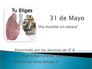 “ Día mundial sin tabaco” Presentado por los alumnos de 4º B  Esc Profr Rafael Jimènez Castro. Profra Luz Elena Barajas V. 