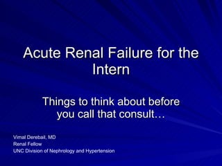 Acute Renal Failure for the Intern Things to think about before you call that consult… Vimal Derebail, MD Renal Fellow UNC Division of Nephrology and Hypertension 
