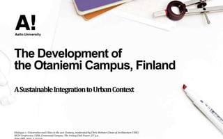 The Development of
the Otaniemi Campus, Finland
ASustainableIntegrationtoUrbanContext
Dialogue 1: Universities and Cities in the 21st Century, moderated by Chris Webster (Dean of Architecture UHK)
ISCN Conference, UHK, Centennial Campus, The Jockey Club Tower, CC 3.2
 