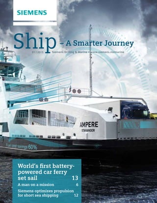 Siemens Drilling & Marine • www.siemens.no/marine
Ship01 | 2015
– A Smarter Journey
World’s first battery-
powered car ferry
set sail 	 13
A man on a mission 	 6
Siemens optimizes propulsion
for short sea shipping 	 12
 