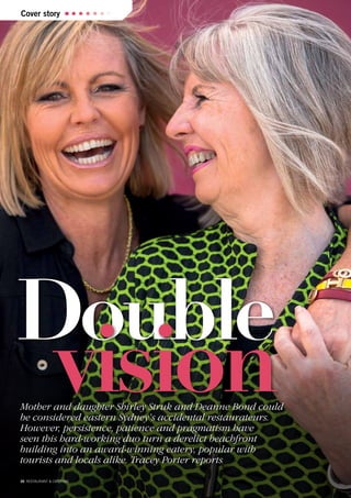 20 RESTAURANT & CATERING
Cover story
Mother and daughter Shirley Struk and Deanne Bond could
be considered eastern Sydney’s accidental restaurateurs.
However, persistence, patience and pragmatism have
seen this hard-working duo turn a derelict beachfront
building into an award-winning eatery, popular with
tourists and locals alike. Tracey Porter reports
Double
vision
 