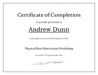 Certificate ofCompletion
Is proudly presented to
Andrew Dunn
In Recognition of Successful Completion of the
PhysicalBest Motivation Workshop
Servedthis15th
Dayof October,2016
 