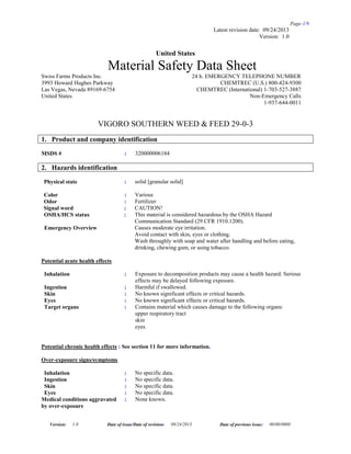 Page:1/9
Latest revision date: 09/24/2013
Version: 1.0
Version: 1.0 Date of issue/Date of revision: 09/24/2013 Date of previous issue: 00/00/0000
United States
Material Safety Data Sheet
Swiss Farms Products Inc.
3993 Howard Hughes Parkway
Las Vegas, Nevada 89169-6754
United States
24 h. EMERGENCY TELEPHONE NUMBER
CHEMTREC (U.S.) 800-424-9300
CHEMTREC (International) 1-703-527-3887
Non-Emergency Calls
1-937-644-0011
VIGORO SOUTHERN WEED & FEED 29-0-3
1. Product and company identification
MSDS # : 320000006184
2. Hazards identification
Physical state : solid [granular solid]
Color : Various
Odor : Fertilizer
Signal word : CAUTION!
OSHA/HCS status : This material is considered hazardous by the OSHA Hazard
Communication Standard (29 CFR 1910.1200).
Emergency Overview Causes moderate eye irritation.
Avoid contact with skin, eyes or clothing.
Wash throughly with soap and water after handling and before eating,
drinking, chewing gum, or using tobacco.
Potential acute health effects
Inhalation : Exposure to decomposition products may cause a health hazard. Serious
effects may be delayed following exposure.
Ingestion : Harmful if swallowed.
Skin : No known significant effects or critical hazards.
Eyes : No known significant effects or critical hazards.
Target organs : Contains material which causes damage to the following organs:
upper respiratory tract
skin
eyes
Potential chronic health effects : See section 11 for more information.
Over-exposure signs/symptoms
Inhalation : No specific data.
Ingestion : No specific data.
Skin : No specific data.
Eyes : No specific data.
Medical conditions aggravated
by over-exposure
: None known.
 