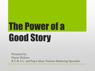 The Power of a
Good Story
Presented by:
Dayna Dickens
R.U.R.A.L. and Pop-Culture Tourism Marketing Specialist
 