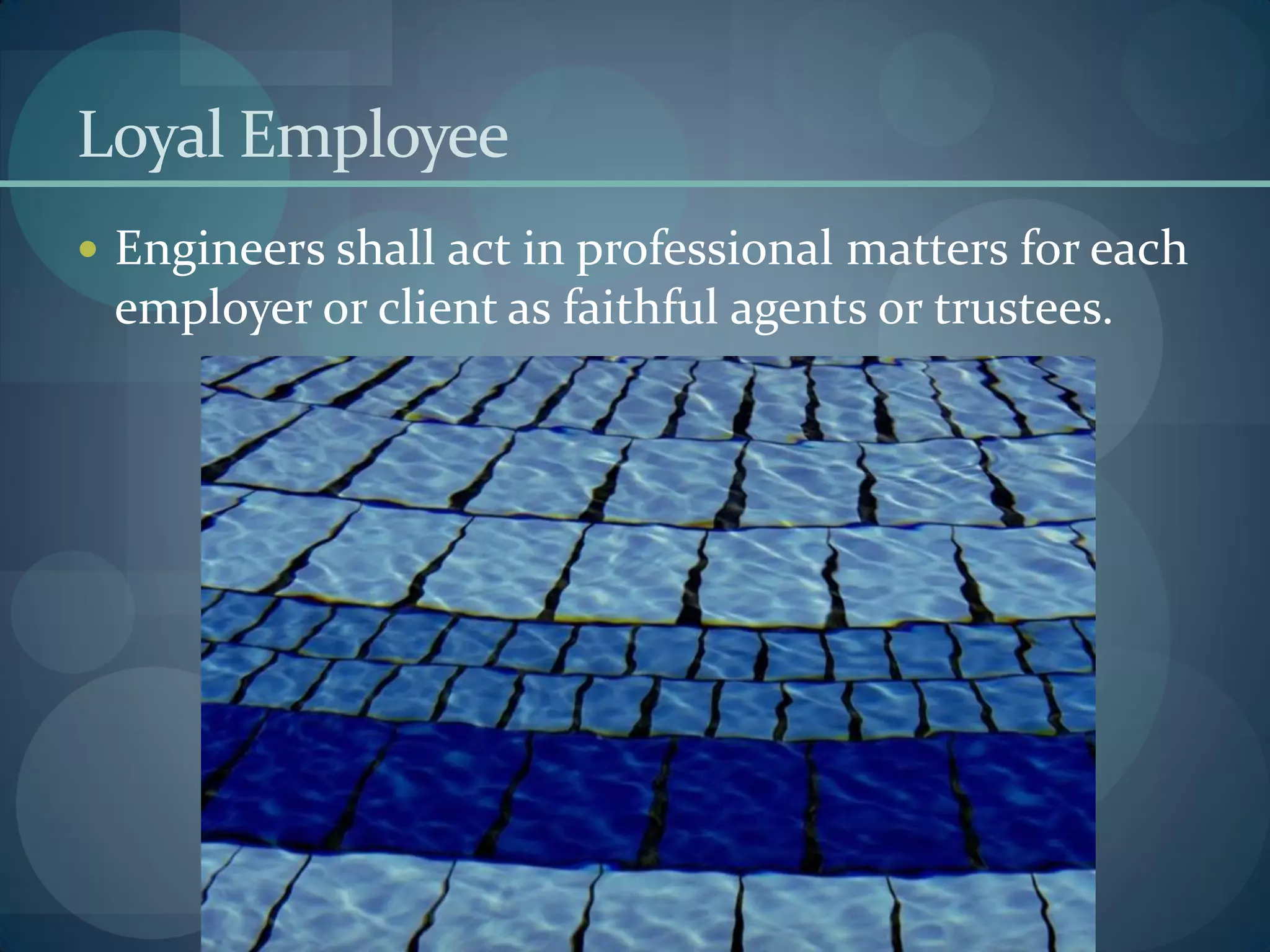 Loyal Employee
 Engineers shall act in professional matters for each
employer or client as faithful agents or trustees.
 