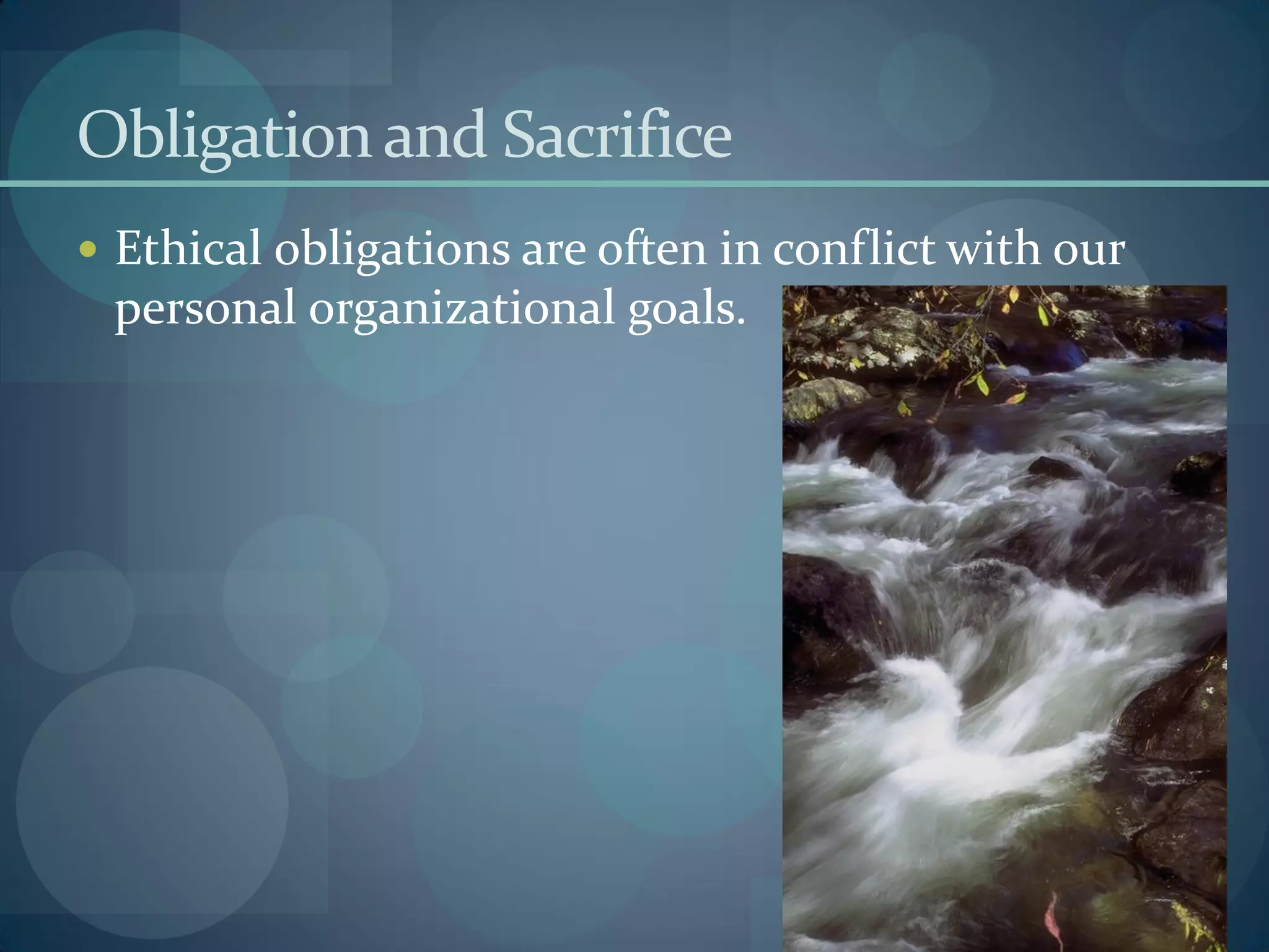 Obligationand Sacrifice
 Ethical obligations are often in conflict with our
personal organizational goals.
 
