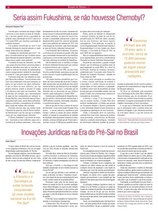 16 Estado de Direito n. 31 
Seria assim Fukushima, se não houvesse Chernobyl? 
Alessandra Nogueira Reis* 
Um mês após o terremoto que atingiu o Japão e provocou a crise nuclear na usina de Fukushima, o governo japonês elevou a gravidade do acidente, antes classificado no nível 5, para nível 7 na escala INES, que classifica a gravidade de acidentes nucleares. 
Um acidente classificado no nível 5 tem limitada liberação de material radioativo e pode causar várias mortes por radiação. 
A mudança de classificação para nível 7 implica o reconhecimento de que o acidente causou maior liberação de material radioativo, com efeitos difusos para a saúde e meio ambiente. 
O acidente da usina de Chernobyl, em 1986 , que causou diversas mortes e provocou danos à saúde de indivíduos anos após ter ocorrido, tornando- se ícone do movimento de ambientalistas contra a energia nuclear, também foi classificado na escala 07, o que gera inegável comparação. 
O presente artigo não visa comparar as situações fáticas dos acidentes. Nem há mesmo como fazer uma comparação exata neste momento, ao menos no que concerne aos danos ambientais. É que os danos ao meio ambiente, por sua própria natureza, podem se protrair no tempo e revelarem-se anos após sua ocorrência. Não há dúvidas, por exemplo, que o derramamento de água do mar contaminada por radiação no Oceano Pacífico, como feito pela empresa Tepco, responsável pela usina, causou danos ambientais, embora a extensão e conseqüências de referidos danos ainda não tenham sido avaliadas. 
Pretendo pincelar algo que mudou desde Chernobyl do ponto de vista do Direito Ambiental Internacional e que faz com que os acidentes sejam, por isso, inegavelmente, diferentes. 
O Direito Ambiental é um direito de desastres. A proteção ao meio ambiente surgiu com a ocorrência de acidentes ambientais. Fatos como derramamentos de óleo no oceano, vazamentos de nuvens tóxicas e a ameaça da destruição do planeta por armas nucleares, na época da Guerra Fria, levaram a comunidade internacional, a partir da década de 60 do século XX, a desviar sua atenção para o meio ambiente até culminar em 1972, com a Declaração de Estocolmo, onde foram lançadas as bases do Direito Ambiental Internacional. 
Com Chernobyl não foi diferente. Foi preciso a ocorrência de um desastre de grande vulto para que a comunidade internacional se movimentasse e passassem a existir normas específicas que fizeram toda a diferença no acidente de Fukushima. 
Não há também como se entender a evolução do Direito Ambiental Internacional sem verificar o momento histórico que a originou. 
Chernobyl ocorreu em 1986, em uma União Soviética ainda fechada, numa época em que não existia internet e a palavra globalização mal era pronunciada. 
Tal cenário histórico possibilitou que o acidente não fosse comunicado de pronto à comunidade internacional, mas percebido por uma central nuclear da Suécia, que detectou níveis de radiação acima do normal no local e, verificando que tal alteração não era decorrente de seus próprios reatores, pediu explicações à vizinha URSS. 
Somente após a publicação de fotografias tiradas por satélite e intensa pressão internacional, a URSS admitiu o acidente, informando, entretanto, a ocorrência de apenas 2 mortos. 
Sabe-se que não foi esse o número de mortos de Chernobyl. Como conta Guido Fernando Silva Soares, a nuvem radioativa espalhou-se pela Europa e embora as perdas dos países afetados tenham se limitado às conseqüências de medidas de interdição, além de produtos comestíveis contaminados, cientistas afirmam que até 70 anos após o ocorrido, cerca de 10.000 pessoas poderão morrer de algum câncer provocado por radiações. 
Porém, apesar da radiação ter ultrapassado o território soviético, do ponto de vista da responsabilização da URSS por danos causados fora de suas fronteiras, não houve maiores conseqüências. Friso ainda que, na ocasião, já existia Regulamentação Internacional atinente à Responsabilidade Civil dos Estados por Danos Nucleares, a Convenção de Viena de 1963, da qual URSS não era signatária. 
Mas, se a responsabilidade por danos nucleares já era regulamentada, qual seria a contribuição de Chernobyl ao Direito Ambiental Internacional? 
Do ponto de vista jurídico, a grande evolução trazida e que fez diferença no acidente atual, de igual magnitude na escala INES, foi o dever de notificação imediata de acidentes nucleares, estabelecido pela “Convenção sobre Pronta Notificação de Acidentes Nucleares“, adotada em Viena, ainda em 1986. 
Através desta convenção se reconhece que a correta e pronta informação do acidente à comunidade é a melhor maneira de prevenir maiores danos ao meio ambiente e à população. É também o único meio de possibilitar um plano de ação para que a comunidade afetada, seja a do próprio Estado, seja a internacional, minimize as conseqüências do acidente. 
Conforme o artigo 2º da Convenção, em caso de acidente nuclear, o Estado Parte deve notificar imediatamente, os Estados que possam ser fisicamente afetados e fornecer prontamente a estes informação disponível para minimizar as conseqüências radiológicas em seus territórios. 
Ainda, a informação dever ser específica, contendo hora, local exato, natureza do acidente, causa presumida, características da liberação radioativa, condições metereológicas, resultados da monitoração ambiental, medidas de proteção tomadas ou planejadas fora do local do acidente e prognóstico de comportamento ao longo do tempo da liberação radioativa. 
Tal dever de informação está consonante com a Declaração do Rio sobre Meio Ambiente e Desenvolvimento, que, em seu princípio 10, estabelece que a melhor forma de tratar as questões ambientais é assegurar a participação de todos os cidadãos interessados ao nível conveniente. 
E, no que toca à Fukushima, não há dúvidas que as informações sobre o acidente foram amplamente divulgadas, o que claramente minimiza ou evita danos futuros, o que não ocorreu em Chernobyl. 
*Autora do livro “Responsabilidade Internacional do Estado por Dano Ambiental” publicado pela Campus Elsevier. 
Inovações Jurídicas na Era do Pré-Sal no Brasil 
Elaine Ribeiro* 
A maior vedete do Brasil não está nas novelas ou nos programas jornalísticos, mas sim nas águas ultraprofundas sendo denominada de Pré-Sal. 
Em um linguajar simplório, seria um dinossauro geológico com mais de 100 milhões de anos , que se encontra abaixo de uma camada de sal, sob o leito do mar, ou seja, em uma área offshore, composta de petróleo e gás de excelente qualidade, mais fino, com um valor elevado no mercado internacional petrolífero. 
Em razão disso, diante da oferta de tal produto, a política brasileira ex-defensora da Amazônia, propõe uma virada constitucional e inclui no seu rol eleitoreiro a ruptura paradigmática de defesa do meio ambiente. 
Será que a Filosofia e a Sociologia já estão tentando compreender tal novo modelo nacional na Era do Pré-Sal? 
Em um país que defendia o meio ambiente, as matas, as florestas, no lema a “Amazônia é nossa”, nos vimos diante de uma nova interpretação do rumo social e jurídico diante de tal guinada política. 
Posicionar o país como um dos maiores produtores do mundo de óleo de excelente qualidade, torna o Brasil obrigado a se expor em uma condição de plausibilidade, até porquê se não tivermos pelo menos 30 anos de exploração de tal óleo leve, teremos que pagar a conta das despesas nos novos contratos de partilha. 
O Pré-Sal é nosso estandarte no Carnaval 2011, atraindo os investimentos internacionais. 
A última feira “Rio Oil and Gas” demonstrou nossa imperiosidade internacional e assim, passamos de caboclos brejeiros à nível de estrelas de Hollywood. 
As conseqüências dessa revolução são incomensuráveis para o Direito do Petróleo, Gás e Energia. Ocorreu uma invasão de mudanças legislativas diante de tal descoberta, por isso o Direito não poderia ficar imune ou blindado a tal virada de paradigma. 
Contudo, a realidade social e antagônica nos comprova um salário mínimo que não atende as condições básicas da população e uma legião de indivíduos que vivem das esmolas governamentais. 
Atualizar a legislação no âmbito dos Royaltieis, do Repetro, em síntese, rever o quadro das participações governamentais é uma realidade que não poderá ser feita apenas para obter uma homologação legislativa. 
As principais mudanças legislativas atuais em relação a Lei do Petróleo se inserem no campo da criação dos contratos de partilha e das modificações oriundas da nova lei do gás, por isso, devemos atentar também para as inovações trazidas no âmbito das reservas de gás natural, outro grande tesouro de nossas jazidas. 
Assim, nos encaminhamos para o fim deste breve texto , mas antes gostaria até de ressaltar que nossas reservas petrolíferas e de gás se ampliaram vertiginosamente em 2010 segundo dados da ANP, o que irá sem dúvidas incrementar a economia do Brasil e trazer desenvolvimento para nossas regiões. 
O que não se deve olvidar é que não adianta recolher bilhares de dólares para os cofres públicos e não proceder conseqüentemente à aplicação de tais recursos em educação, saúde, desenvolvimento dos municípios e estados, para mais uma vez aplicarmos a cultura do descaso. 
Ainda não construímos o modelo de efetivação de políticas públicas, apenas criamos as políticas sem superar as lendárias falácias do que será realizado e da passagem pelo “ponto de estofo”, conforme ensinava Lacan, para dessa forma complementar ou realizar a cisão entre o que se pretende e o que há de executar. 
Finalizando, as contribuições de Lenio Streck e Gadamer poderão nos auxiliar a impor um norte na interpretação de tais inovações jurídicas na Era do Pré-Sal , se queres dizer algo sobre um texto, deixe primeiro que o texto te diga algo. 
*Professora de Direito do Petróleo, Gás e Energia da Universidade Estácio de Sá - Unesa na Graduação de Engenharia de Petróleo, Gestão de Petróleo e Direito. Autora do livro “Direito do Petróleo, Gás e Energia para Concursos do Brasil” pela Campus Elsevier. 
“Cientistas afirmam que até 70 anos após o ocorrido, cerca de 10.000 pessoas poderão morrer de algum câncer provocado por radiações. 
“Será que a Filosofia e a Sociologia já estão tentando compreender tal novo modelo nacional na Era do Pré-Sal?  