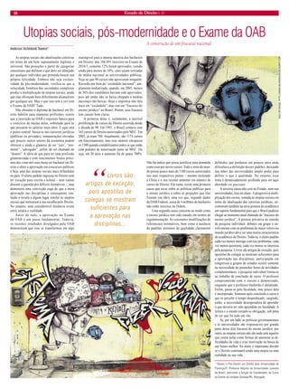 18 Estado de Direito n. 31 
Utopias sociais, pós-modernidade e o Exame da OAB 
Anderson Vichinkeski Teixeira* 
As utopias sociais são idealizações coletivas em torno de um bem supostamente legítimo e universal. São projeções a partir de categorias conceituais que definem o que deve ser almejado por qualquer indivíduo que pretenda buscar sua própria felicidade. Embora não seja exclusividade da pós-modernidade, verifica-se que a velocidade frenética das sociedades complexas produz a multiplicação de utopias sociais, ainda que elas ofereçam bens dificilmente alcançáveis por qualquer um. Mas o que isso tem a ver com o Exame da OAB? Tudo. 
Não obstante o diploma de bacharel em Direito habilite para inúmeras profissões, ocorre que a inscrição na OAB é requisito básico para o exercício de muitas delas, sobretudo para as que possuem os salários mais altos. E aqui está o ponto central: busca-se nas carreiras jurídicas (públicas ou privadas), remunerações elevadas que poucos outros setores da economia podem oferecer e ainda o glamour de ser “juiz’, “promotor”, “advogado”, enfim, de ser chamado de “doutor”. A ideia de que para ter uma profissão glamourizada e com vencimentos brutos próximos dos vinte mil reais basta ser bacharel em Direito e obter a aprovação em concursos públicos é hoje uma das utopias sociais mais difundidas no país. O aluno-padrão ingressa no Direito sem ter vocação para escrita e leitura – nem vamos discutir a questão dos déficits formativos –, mas demonstra uma convicção cega de que a mera aprovação nas disciplinas e consequente titulação o levará a algum lugar similar às utopias sociais que nortearam a sua escolha pelo Direito. No entanto, uma considerável distância existe entre utopia e realidade. 
Antes de tudo, a aprovação no Exame da OAB é um passo fundamental. Todavia, os recentes resultados divulgados pela OAB demonstram que isso se transformou em algo inatingível para a imensa maioria dos bacharéis em Direito: dos 106.891 inscritos no Exame de 2010/3, somente 12% foram aprovados, caindo ainda para menos de 10%, caso sejam retiradas da média nacional as universidades públicas. Veja-se que 90 cursos não aprovaram ninguém. Recordo-me bem do “escândalo nacional”, amplamente midiatizado, quando, em 2005, menos de 30% dos candidatos haviam sido aprovados, pois até então não se havia chegado a médias nacionais tão baixas. Hoje a imprensa não fala mais em “escândalo”, mas sim em “fracasso do ensino jurídico” no Brasil. Porém, esse fracasso tem causas bem claras. 
A primeira delas é, certamente, a incrível proliferação de cursos de Direito ocorrida desde a década de 90. Em 1991, o Brasil contava com 165 cursos de Direito autorizados pelo MEC. Em 2003, já eram 704. Atualmente, são 1174 cursos em funcionamento, mas esse número ultrapassa os 1300 quando contabilizamos todos os que estão com pedidos de autorização junto ao MEC. Ou seja, em 20 anos o aumento foi de quase 700%. Não há índice que possa justificar uma demanda como essa por novos cursos. Todo o resto do mundo possui pouco mais de 1100 cursos autorizados nos seus respectivos países – mesmo incluindo a China e o seu recente aumento em número de cursos de Direito. Em suma, existe uma primeira causa que recai sobre as políticas públicas para o ensino jurídico e sobre as projeções que elas fizeram (ou não), uma vez que, segundo dados da OAB Federal, cerca de 4 milhões de bacharéis não estão inscritos na Ordem. 
Uma segunda causa concerne ao modo como o ensino jurídico tem sido tratado em termos de regulamentação. As constantes modificações de referenciais normativos, bem como a ausência de padrões mínimos de qualidade claramente definidos que perdurou até poucos anos atrás dificultava a definição desses padrões, deixando nas mãos das universidades amplo poder para definir o que é qualidade. No entanto, esse tema é demasiadamente profundo para ser aqui abordado en passant. 
A terceira causa não está no Estado, nem nas universidades, mas no aluno. A progressiva multiplicação dos cursos, somada às utopias sociais em torno da idealização das carreiras jurídicas, encontraram também na nova postura do acadêmico um suporte fundamental para que o Brasil pudesse chegar ao momento atual chamado de “fracasso do ensino jurídico”. A postura pró-ativa no sentido de pesquisa individual, debates em grupo e envolvimento com os problemas de maior relevo no mundo jurídico deve ser uma marca característica do acadêmico de Direito. Todavia, o aluno-padrão cada vez menos interage com tais problemas, cada vez menos questiona, cada vez menos se interessa pela pesquisa. Livros são artigos de exceção, pois apostilas de colegas se mostram suficientes para a aprovação nas disciplinas; participação em congressos e grupos de estudos ocorre somente na necessidade de preencher horas de atividades complementares; a pesquisa individual limita-se ao trabalho de conclusão de curso. O professor comprometido com o ensino é demonizado, enquanto que o professor-fanfarrão é idolatrado. Enfim, passa-se pela faculdade, mas pouco dela é incorporado. Somente após concluído o curso é que se percebe o tempo desperdiçado, surgindo, então, a necessidade desesperadora de aprender o que deveria ter sido aprendido na faculdade. A leitura e o estudo tornam-se obrigação, sob pena de ver que foi tudo em vão. 
Se, por um lado, as políticas governamentais e as universidades são responsáveis por grande parte desse dito fracasso do ensino juridico, por outro, as utopias sociais não são nada sem aqueles que creem nelas como formas de amenizar as dificuldades da vida e criar motivação na busca de um futuro melhor. Ao aluno é importante decidir se o Direito continuará sendo uma utopia ou uma realidade na sua vida. 
*Doutor e Pós-Doutor em Direito pela Universidade de Florença/IT. Professor Adjunto da Universidade Luterana do Brasil, exercendo a função de Coordenador do Curso de Direito da Unidade Gravataí/RS. Advogado. 
“Livros são artigos de exceção, pois apostilas de colegas se mostram suficientes para a aprovação nas disciplinas... 
A construção de um fracasso nacional. 
GALO DE SOUZA, HTTP://WWW.GALODESOUZA.BLOGSPOT.COM 
GALO DE SOUZA  