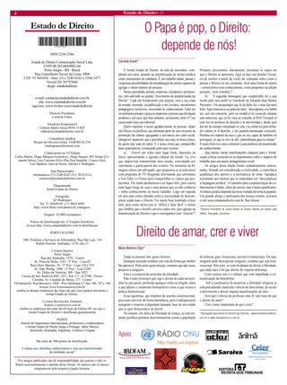 2 Estado de Direito n. 31 
Estado de Direito 
Apoio 
*Os artigos publicados são de responsabilidade dos autores e não re-fl 
etem necessariamente a opinião desse Jornal. Os autores são os únicos 
responsáveis pela original criação literária. 
O Papa é pop, o Direito: 
depende de nós! 
Carmela Grüne* 
O Jornal Estado de Direito, no mês de novembro, com- 
pletará seis anos, atuando na sensibilização do ensino jurídico 
como instrumento de cidadania. É um trabalho árduo, pensar e 
(re)pensar possibilidades de metodologias de ensino capazes de 
agregar o maior número de pessoas. 
Nesta caminhada, artistas, empresas, estudantes e professo- 
res, vêm aderindo ao grande “movimento de popularização do 
Direito”. Cada um fortalecendo esse projeto, com a sua visão 
de mundo, trazendo, na publicação e nos eventos, mecanismos 
pedagógicos inclusivos, investindo no conhecimento. Falei em 
investimento porque é graça às empresas e pessoas que divulgam 
produtos e serviços que hoje estamos, novamente, pela 31ª vez 
escrevendo mais um editorial. 
Quero registrar o nosso agradecimento às pessoas, sejam 
elas físicas ou jurídicas, que destinam parte de seus recursos na 
promoção da cultura, agregando a sua marca um valor social, 
intangível, imaterial, que é percebido, nas ruas, no boca a boca, 
de quem tem sede do saber. E é nesse clima que compartilho 
duas experiências, começando pela mais recente: 
a) Gravei um vídeo num lugar lindo, Aparados da Serra, apresentando a agenda cultural do Jornal. Lá, tive que improvisar transmitindo meu recado, convidando aos internautas a participarem dos eventos. No momento da fi l- 
magem estava um advogado, que perguntou se já estávamos com programa de TV. Respondi informando que utilizamos o You Tube e o Vimeo para compartilhar os vídeos que pro- 
duzimos. Ele então parabenizou e eu fi quei feliz, pois estava num lugar longe de casa e uma pessoa que eu não conhecia – tinha conhecimento do nosso trabalho. Logo em seguida ele deu uma crítica falando sobre a necessidade de descom- 
plicar ainda mais o Direito. Foi muito bem lembrada crítica dele, pois como dizem por aí “difícil é falar fácil” e temos que lembrar que o desafi o envolve todos nós, pois apenas na dramatização do Direito é que o enxergamos com “clareza”? Portanto, precisamos, diariamente, encontrar os sinais em que o Direito se apresenta. Aqui já faço um desafi o! Gosta- 
ria de receber e-mails de vocês me relatando sobre como é pensar o Direito no seu cotidiano. Será uma forma de juntos – construirmos esse conhecimento, como propomos na edição passada, “pela comédia”! 
b) A segunda mensagem que compartilho foi a que 
recebi pelo meu perfi l no Facebook do Edoardo Jack Burton 
Pecorario. Um pesquisador que lá da Itália fez o meu dia mais 
feliz. Aqui transcrevo as palavras dele: “desculpame si te hablo 
asì, casì sin conocerte, però en verdad te he conocido durante 
una entrevista, que yo he visto en youtube, al Prof. Ferrajoli el 
cual fue mi profesor de derecho a la universidad y desde quel 
dìa me ha siempre encantado tu vida y tu esfuerzos parà difun- 
dir cultura en el derecho, y me gustarìa demasiado conocerte. 
Perdona mi espanol da asco y que no soy capaz de hablarte en 
portogues, sé que tu eres de allì. enhorabuena para tu trabajo”. 
É muito bom ver como a Internet é uma potência de transmissão 
de conhecimento. 
Que muitas outras manifestações cheguem para o Jornal, 
sejam críticas construtivas ou depoimentos sobre o impacto do 
trabalho para um maior protagonismo social. 
Os artigos dessa edição foram cuidadosamente selecio- 
nados, levando em consideração a criatividade, a experiência acadêmica dos autores e a pertinência do tema. Agradeço novamente aos mestres que se empenham em “descomplicar a linguagem jurídica”. O caminho para a popularização do co- 
nhecimento é árduo, cheio de curvas, mas é muito gratifi cante. A cultura jurídica depende da nossa vontade de torná-la popular. Um grande abraço e participem dos nossos eventos, acessem o site www.estadodedireito.com.br. Boa leitura! 
*Diretora Presidente do Jornal Estado de Direito. Mestre em Direito pela 
UNISC. Advogada. Jornalista. 
ISSN 2236-2584 Estado de Direito Comunicação Social Ltda. 
CNPJ 08.583.884/0001-66 
Porto Alegre - RS - Brasil 
Rua Conselheiro Xavier da Costa, 3004 
CEP: 91760-030 - fone: (51) 3246.0242 e 3246.3477 
Nextel ID: 84*97060 
skype: estadodedireito 
e-mail: contato@estadodedireito.com.br 
site: www.estadodedireito.com.br 
siga-nos: www.twitter.com/estadodedireito 
Diretora Presidente 
Carmela Grüne 
Jornalista Responsável 
Cármen Salete Souza MTb 15.028 
redacao@estadodedireito.com.br 
Consultoria Jurídica 
Renato de Oliveira Grüne OAB/RS 62.234 
renatogrune@hotmail.com 
Colaboraram na 31ª Edição 
Carlos Bailon, Diego Marques Gonçalves, Diego Sausen, MV Hemp (Co- 
mando Selva), Luis Cassiano Silva (Hip Hop Sanduba - Careca Arts), 
Luis Spadoni, Galo de Souza, Adriano F Rodrigues 
Seja Patrocinador 
teleanuncios (51) 3246.0242 (51) 7814-4114 
comercial@estadodedireito.com.br 
Diagramação 
Jornal Estado de Direito 
Fotografi a 
AF Rodrigues 
Tel. 21 38849439 e 21 8803-6095 
http://www.fl ickr.com/photos/af_rodrigues/ 
Tiragem: 45.000 exemplares 
Pontos de Distribuição em 15 Estados brasileiros 
Acesse http://www.estadodedireito.com.br/distribuicao 
PORTO ALEGRE 
1001 Produtos e Serviços de Informática: Rua São Luís, 316 
Rédito Perícias: Andradas, 1270, sala 21 
Livraria Saraiva 
Porto Alegre 
Rua dos Andradas, 1276 - Centro 
Av. Praia de Belas, 1181 - 2º Piso - Loja 05 
Rua Olavo Barreto, 36 - 3º Piso - Loja 318 e 319 
Av. João Wallig, 1800 - 2º Piso - Loja 2249 
Av. Diário de Notícias, 300 - loja 1022 
Caxias do Sul: Rodovia RSC, 453 - Km 3,5 - nº 2780 - Térreo 
Curitiba: Av. Candido de Abreu, 127 - Centro 
Florianópolis: Rua Bocaiuva, 2468 - Piso Sambaqui L1 Suc 146, 147 e 148 
Acesse www.livrariasaraiva.com.br 
confi ra os demais endereços das lojas em que você poderá encontrar o 
Jornal Estado de Direito. 
Livraria Revista dos Tribunais 
Acesse o sitewww.rt.com.br 
confi ra os endereços das mais de 64 lojas da Editora RT em que o 
Jornal Estado de Direito é distribuído gratuitamente. 
PAÍSES 
Através de Organismos Internacionais, professores e colaboradores 
o Jornal Estado de Direito chega a Portugal, Itália, México, Venezuela, Alemanha, Argentina, Ucrânia e Uruguai 
São mais de 300 pontos de distribuição. 
Contate-nos, distribua conhecimento e seja um transformador 
da realidade social! 
Todas as pessoas têm iguais direitos. Qualquer um pode conduzir sua vida da forma que melhor lhe aprouver. Pode amar quem desejar, contanto que não cause prejuízo a ninguém. Esta é a essência do princípio da liberdade. Não é outro princípio que rege o direito de cada um acre- 
ditar no que quiser, professar qualquer credo ou religião, tanto a que admite o casamento homoafetivo como a que recuse a prática homossexual. 
Essas garantias, que dispõem de assento constitucional, precisam conviver de forma harmônica, pois é indispensável assegurar o respeito à dignidade humana, base de um estado que se quer democrático de direito. No entanto, em nome da liberdade de crença, se está ten- 
tando justifi car posturas discriminatórias contra a população de lésbicas, gays, bissexuais, travestis e transexuais. Ou seja, ninguém pode desrespeitar ninguém, contanto que seja hete- 
rossexual. Pelo jeito, se está olvidando do direito à liberdade, que nada mais é do que direito de respeito diferença. 
Com certeza este é o embate que vem impedindo a cri- 
minalização da homofobia. Sob a justifi cativa de preservar a liberdade religiosa se está pretendendo chancelar o direito de discriminar, de incitar o preconceito e deixar impune manifestações de ódio. Será que o direito de professar uma fé vale mais do que o direito de amar? Crer é mais importante do que viver? 
*Advogada especialista em Direito das Famílias. www.direitohomoafetivo. 
com.br e www.mariaberenice.com.br 
Direito de amar, crer e viver 
Maria Berenice Dias* 
 