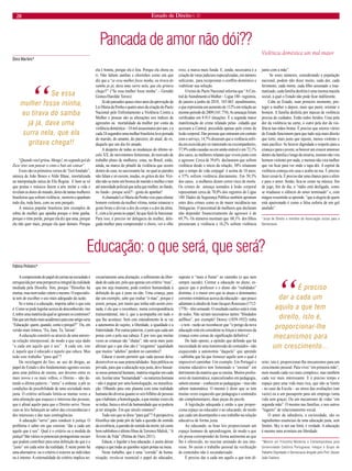 28 Estado de Direito n. 31 
Pancada de amor não dói?? 
Dora Martins* 
“Quando você gritou, Mengo!, no segundo gol do Zico/ tirei sem pensar o cinto e bati até cansar”. 
Esses são os primeiros versos de “Gol Anulado”, música de João Bosco e Aldir Blanc, imortalizada na interpretação única de Elis Regina. E bem se vê que poetas e músicos fazem a arte imitar a vida e revelam as dores do mundo, dores de tantas mulheres brasileiras que sofrem violência , morrem e apanham todo dia, toda hora, com ou sem porquês. 
A música popular brasileira tem exemplos de sobra de mulher que apanha porque o time ganha, porque o time perde, porque ela diz que ama, porque ela não quer mais, porque ela quer demais. Porque ela é bonita, porque ela é feia. Porque ela chora ou ri. Não faltam sambas e chorinhos como um que diz que a “se essa mulher fosse minha, eu tirava do samba já já, dava uma surra nela, que ela gritava chega!!” (“Se essa mulher fosse minha” – Geraldo Gomes/Haroldo Torres) 
Já são passados quase cinco anos da aprovação da Lei Maria da Penha e quatro anos da criação do Pacto Nacional pelo Enfrentamento a Violência Contra a Mulher e poucas são as alterações nos índices de agressões ou mortalidade da mulher por conta da violência doméstica – 10 mil assassinatos por ano, e a cada 24 segundos uma mulher brasileira leva porrada do marido, do amante, do parceiro, do atual, do ex, daquele que um dia foi amado. 
A despeito de todas as mudanças do último século XX, de movimentos feministas, do mercado de trabalho pleno de mulheres, estas, no Brasil, estão, ainda, na marca do pênalti da violência que ocorre dentro de casa, no sacrossanto lar, no qual as paredes não falam e só ouvem, mudas, os gritos de dor. Vizinho não se mete em bronca de marido e mulher e tem até autoridade policial que acha que mulher, no fundo, no fundo - porque será?! - gosta de apanhar! 
A chamada Lei Maria da Penha veio para afastar homem violento da mulher vítima, tentar estancar o gesto bruto e aliviar a dor do corpo e a dor da alma. E, com a lei posta no papel, há que fazê-la funcionar. Para isso, é preciso ter delegacia da mulher, delegada mulher para compreender o choro, ver o olho roxo, a marca mais funda. E, ainda, necessária é a criação de varas judiciais especializadas, em número suficiente, para recepcionar o conflito doméstico e viabilizar sua solução. 
O texto do Pacto Nacional informa que “A Central de Atendimento à Mulher – Ligue 180 - registrou, de janeiro a junho de 2010, 343.063 atendimentos, o que representa um aumento de 112% em relação ao mesmo período de 2009 (161.774). As ameaças foram verificadas em 8.913 situações. É a segunda maior manifestação de crime relatado pelas cidadãs que acessam a Central, precedida apenas pelo crime de lesão corporal. Das pessoas que entraram em contato com o serviço, 14,7% disseram que a violência sofrida era exercida por ex-namorado ou excompanheiro, 57,9% estão casadas ou em união estável e em 72,1% dos casos, as mulheres relatam que vivem junto com o agressor. Cerca de 39,6% declararam que sofrem violência desde o início da relação; 38% relataram que o tempo de vida conjugal é acima de 10 anos; e 57% sofrem violência diariamente. Em 50,3% dos casos, a mulheres dizem correr risco de morte. Os crimes de ameaça somados à lesão corporal representam cerca de 70,0% dos registros do Ligue 180. Dados da Segurança Pública também apontam estes dois crimes como os de maior incidência nas Delegacias. O percentual de mulheres que declaram não depender financeiramente do agressor é de 69,7%. Os números mostram que 68,1% dos filhos presenciam a violência e 16,2% sofrem violência junto com a mãe”. 
Se esses números, considerando a população nacional, podem não dizer muito, cada dor, cada ferimento, cada morte, cada filho assustado e traumatizado, cada família desfeita é uma imensa mazela social, à qual o Estado não pode ficar indiferente. 
Cabe ao Estado, num primeiro momento, proteger a mulher e depois, mais que punir, orientar o homem. A família desfeita por marcas de violência precisa de cuidados. Estão todos feridos. Uma pela dor da violência na carne, o outro pela dor da violência nas mãos brutas. É preciso que setores vários do Estado funcionem para que tudo seja mais direito que torto, mais justo que injusto, menos violento e mais pacífico. Se houver dignidade e respeito para a criança e para o jovem, se houver um crescer amoroso dentro da família e longe da miséria, menino não vira homem violento por nada, e menina não vira mulher que vai ficar para ver onde o tapa dói. A espiral da violência começa em casa e acaba na rua. É preciso fazer cessá-la. É preciso dar uma chance para o afeto e para o amor. Senão, fica-se como na música: fim de jogo, fim de dia, o “rádio está desligado, como se irradiasse o silêncio do amor terminado” e, com mágoa ressentida se aprende “que a alegria de quem está apaixonado é como a falsa euforia de um gol anulado”. 
*Juíza de Direito e membro da Associação Juízes para a Democracia. 
Violência doméstica um mal maior 
“Se essa mulher fosse minha, eu tirava do samba já já, dava uma surra nela, que ela gritava chega!! 
A compreensão do papel do jurista na sociedade é enriquecida por uma perspectiva integral da realidade mediada pela filosofia. Sim, porque “filosofias há muitas, mas nem todas valem o mesmo. O especialista tem de escolher o uso mais adequado da razão. 
Se o tema é a educação, importa saber o que esta é. Como se pode legislar acerca do desconhecido, isto é, sobre uma matéria da qual se ignoram os contornos? Daí que um título mais académico para este artigo seria “Educação: quem, quando, como e porquê?”. Ou, em versão mais irónica, “Eu, Jane, Tu, Tarzan”. 
A educação constrói-se através de uma amorosa relação interpessoal, de modo a que seja dado “a cada um aquilo que é seu”. A cada um, isto é, àquele que é educado e àquele que educa. Mas todo este trabalho “para quê”? 
Da reciclagem do lixo, ao uso de drogas, ao papel do Estado e dos fundamentais agentes sociais para uma política de ensino, aos deveres entre os mais novos e os mais velhos, o Direito – não detendo a última palavra - “entra” a ordenar, a pôr as condições de possibilidade de uma sociedade mais justa. O critério utilizado limita-se muitas vezes a uma alienação que esquece o interesse das pessoas, que é afinal aquilo para que o Direito serve. Nesse caso as leis balançam ao sabor das circunstâncias e dos interesses e das suas contingências. 
A educação “serve” para conduzir à justiça. O problema é saber em que consiste “dar a cada um aquilo que é seu”. Qual é o critério ou a medida da justiça? São vários os potenciais protagonistas sociais que podem contribuir para uma definição do que é o “justo” em cada setor da realidade. E neste ponto há uma alternativa: ou o critério é exterior ao indivíduo ou é interno. A externalidade do critério implica necessariamente uma alienação, o tolhimento da liberdade de cada um, pelo que apenas um critério “meu”, que me seja imanente, pode conferir humanidade à definição do que é justo ou não. Uma criança, para dar um exemplo, sabe que roubar “é mau”, porque é assim; porque, por muito que tenha sido assim ensinada, é ela que o reconhece, numa correspondência transcendental, isto é, que a acompanha em tudo o que lhe acontece. Sem este entendimento lá se vai a autonomia do sujeito, a liberdade, a igualdade e a fraternidade. Por outras palavras, é justo que cada um pense com e pela sua cabeça. É por isso que muitas vezes as crianças são “chatas”; não seria mais justo afirmar que o que elas são é “exigentes” (qualidade que muitos “adultos” perdem no caminho)? 
Educar é assim permitir que cada pessoa deixe desenvolver as suas potencialidades. Seja pública ou privada, para que a educação seja justa, deve basear- se nesse potencial humano, matéria singular em cada um. Aceitar uma “humanidade”- ou natureza humana - não é pugnar por uma homologação, ou massificação. Olhando para este planeta com uma realidade humana tão diversa quanto os seis bilhões de pessoas que o habitam, a homologação, a que muitas vezes ela se reduz, baixa o nível de humanidade que se poderia já ter atingido. Em que século estamos? 
Tudo isto que se disse “para quê”? A perspectiva filosófica não pode pôr de lado a questão do sentido da existência, a questão do sentido da morte, tal como bem sublinhou o último filme de Terrence Malick, “A Árvore da Vida” (Palma de Ouro 2011). 
Educar, e legislar a boa educação, é assim deixar espaço a que todas as questões sejam postas na mesa. 
Neste trabalho, que é uma “corrida” de humanização, revela-se essencial o papel do educador, suposto ir “mais à frente” no caminho (o que nem sempre sucede). Centrar a educação no aluno, esquecer que o professor e o aluno são “realidades” distintas, é o maior erro que as atuais e dominantes correntes românticas acerca da educação – que pouco adiantam à cátedra de Jean-Jacques Rousseau (1712- 1778) – têm semeado. O resultado caótico está à vista de todos. Não seriam necessários tantos “blindados anfíbios”, por exemplo! Dewey (1859-1952) tinha – e tem - razão ao reconhecer que “o perigo da nova educação está em considerar as forças e interesses da criança como coisas de significação definitiva”. 
Do lado oposto, a opinião que defende que há necessidade de uma transmissão de conteúdos - não esquecendo a autonomia “daquele” que aprende - sublinha que há que fornecer aquilo sem o qual é impossível caminhar. Um exemplo. Em Portugal o sistema educativo tem fomentado o “ensinar” em detrimento da matéria que se ensina. Muitos professores de matemática, especializados em pedagogia, sabem ensinar – conhecem as pedagogias – mas não sabem matemática. O mesmo é dizer que se tem muitas vezes esquecido que pedagogia e conteúdos são complementares, duas peças do puzzle. 
A legislação adequada é então a que proporciona espaço ao educador e ao educando, de modo que cada um desempenhe o seu trabalho na relação educativa de forma justa. 
Ao educando, as boas leis proporcionam um espaço humano de aprendizagem, de modo a que ele possa corresponder de forma autónoma ao que lhe é oferecido, no suscitar animado do seu interesse. Só assim o trabalho pessoal da verificação de conteúdos não é secundarizado. 
É preciso dar a cada um aquilo a que tem direito, isto é, proporcionar-lhe mecanismos para um crescimento pessoal. Para viver “em primeira mão”, num mundo cada vez mais complexo, mas também cada vez mais interessante. E é preciso tempo e espaço para uma vida mais rica, que não se limite - no caso da Escola – ao stress das avaliações (um vazio) ou a um passaporte para um emprego (uma vida sem graça). Ou um mecanismo de vidas “em segunda mão”. O mesmo nas famílias, e nos outros “lugares” de relacionamento social. 
O amor da sabedoria, a curiosidade, são os ingredientes essenciais de uma educação justa, sem limites. Sky is not our limit, é verdade. A educação é mesmo uma aventura em liberdade. 
*Mestre em Filosofia Moderna e Contemporânea pela Universidade Católica Portuguesa. Integra o Grupo de Trabalho Dignidade e Democracia dirigido pelo Prof. Doutor João Caetano. 
Educação: o que será, que será? 
Fátima Pinheiro* 
“É preciso dar a cada um aquilo a que tem direito, isto é, proporcionar-lhe mecanismos para um crescimento...  