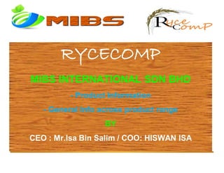 RYCECOMP
MIBS INTERNATIONAL SDN BHD
- Product Information
- General Info across product range
BY
CEO : Mr.Isa Bin Salim / COO: HISWAN ISA
 